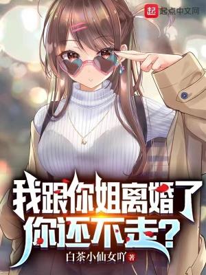 我跟你姐离婚了你还不走 白茶小仙女吖